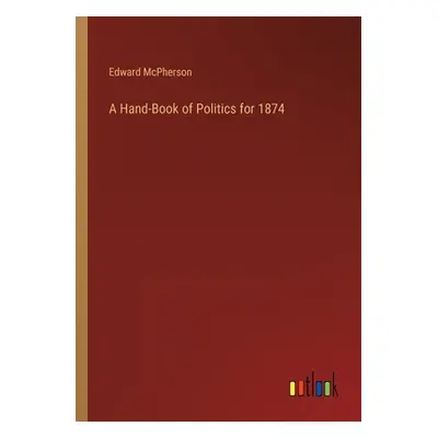 "A Hand-Book of Politics for 1874" - "" ("McPherson Edward")