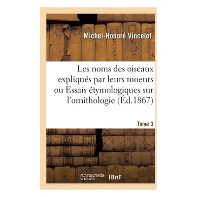 "Les Noms Des Oiseaux Expliqus Par Leurs Moeurs Ou Essais tymologiques Sur l'Ornithologie. Tome 