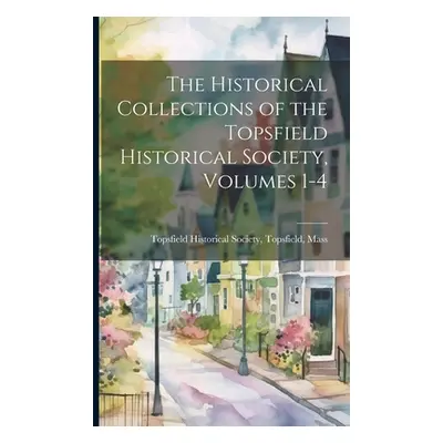 "The Historical Collections of the Topsfield Historical Society, Volumes 1-4" - "" ("Topsfield H