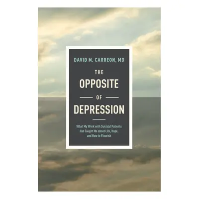 The Opposite of Depression: What My Work with Suicidal Patients Has Taught Me about Life, Hope, 