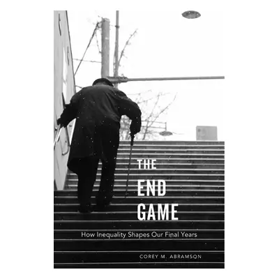 "End Game: How Inequality Shapes Our Final Years" - "" ("Abramson Corey M.")