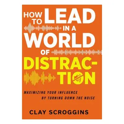 "How to Lead in a World of Distraction: Four Simple Habits for Turning Down the Noise" - "" ("Sc