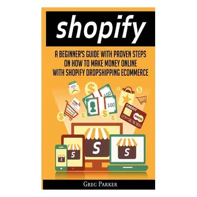 "Shopify: A Beginner's Guide With Proven Steps On How To Make Money Online With Shopify Dropship