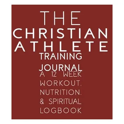 "The Christian Athlete Training Journal: A 12 Week Workout, Nutrition, & Spiritual Logbook" - ""