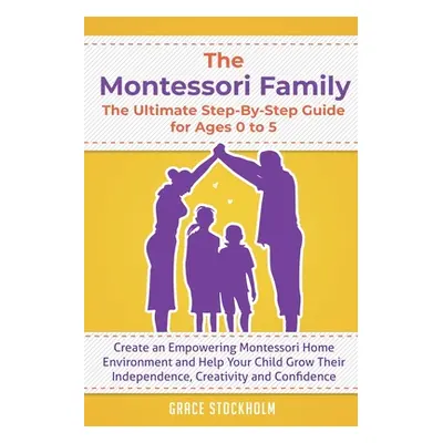 "The Montessori Family, The Ultimate Step-By-Step Guide for Ages 0 to 5: Create an Empowering Mo