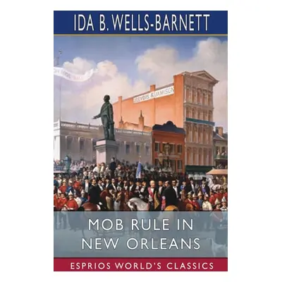 "Mob Rule in New Orleans (Esprios Classics)" - "" ("Wells-Barnett Ida B.")