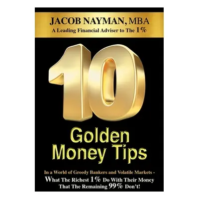 "10 Golden Money Tips: In a World of Greedy Bankers And Volatile Markets - What The Richest 1% D