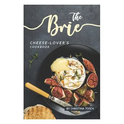 "The Brie Cheese-Lover's Cookbook: Cooking, Grilling Baking with Brie: 40 Best Brie Recipes" - "