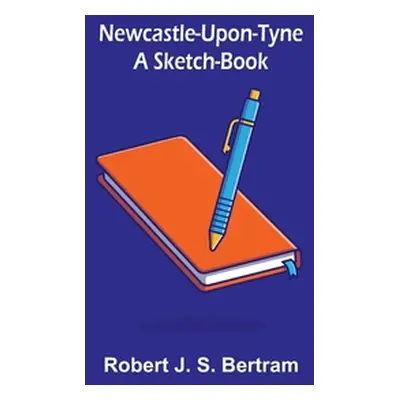 "Newcastle-Upon-Tyne: A Sketch-Book" - "" ("J. S. Bertram Robert")