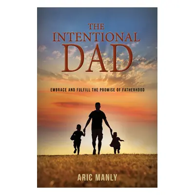 "The Intentional Dad: Embrace and Fulfill the Promise of Fatherhood" - "" ("Manly Aric")