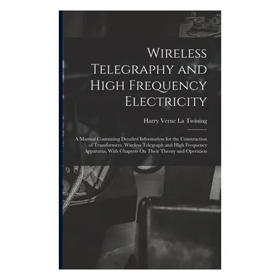 "Wireless Telegraphy and High Frequency Electricity: A Manual Containing Detailed Information fo