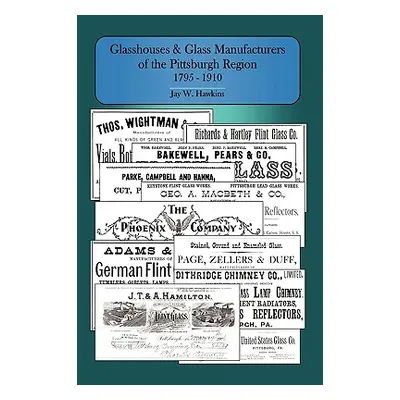 "Glasshouses and Glass Manufacturers of the Pittsburgh Region: 1795 - 1910" - "" ("Hawkins Jay W