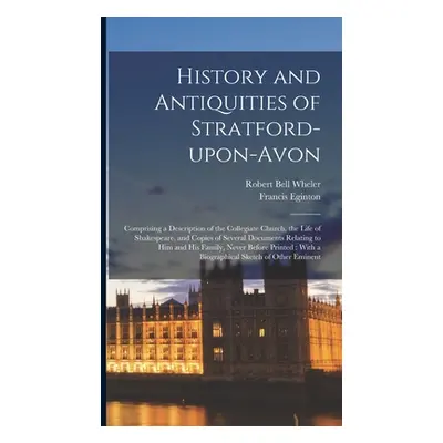 "History and Antiquities of Stratford-upon-Avon: Comprising a Description of the Collegiate Chur