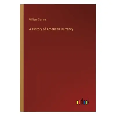 "A History of American Currency" - "" ("Sumner William")