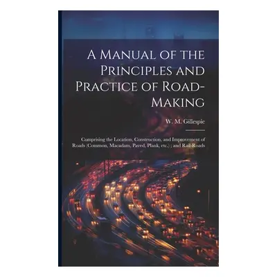 "A Manual of the Principles and Practice of Road-making: Comprising the Location, Construction, 