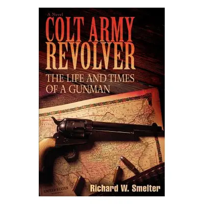 "Colt Army Revolver: The Life and Times of a Gunman" - "" ("Smelter Richard W.")