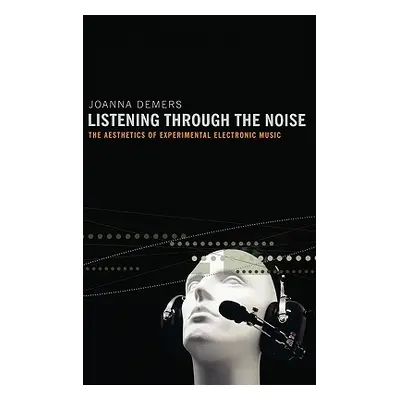 "Listening Through the Noise: The Aesthetics of Experimental Electronic Music the Aesthetics of 