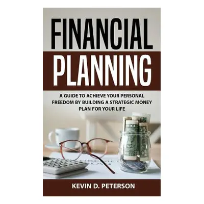 "Financial Planning: A Guide To Achieve Your Personal Freedom By Building A Strategic Money Plan