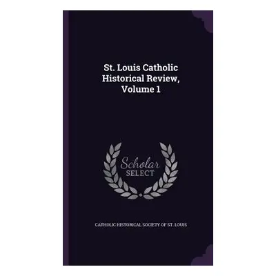 "St. Louis Catholic Historical Review, Volume 1" - "" ("Catholic Historical Society of St Louis"