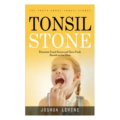 "Tonsil Stones: The Truth about Tonsil Stones (Eliminate Tonsil Stones and Have Fresh Breath in 