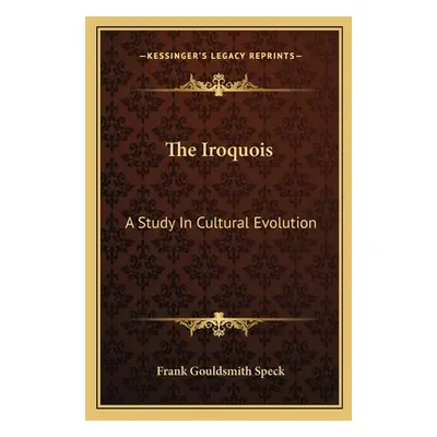 "The Iroquois: A Study In Cultural Evolution" - "" ("Speck Frank Gouldsmith")