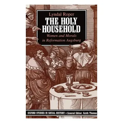 "The Holy Household: Women and Morals in Reformation Augsburg" - "" ("Roper Lyndal")