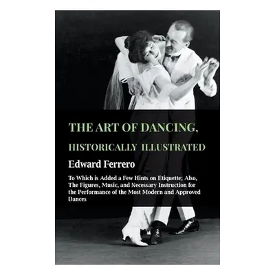 "The Art Of Dancing, Historically Illustrated - To Which Is Added A Few Hints On Etiquette: Also