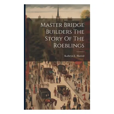 "Master Bridge Builders The Story Of The Roeblings" - "" ("Harrod Kathryn E.")