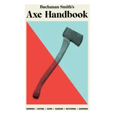 "Buchanan-Smith's Axe Handbook: Knowing, Buying, Using, Hanging, Restoring & Adorning" - "" ("Bu