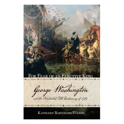 "For Fear of an Elective King: George Washington and the Presidential Title Controversy of 1789"