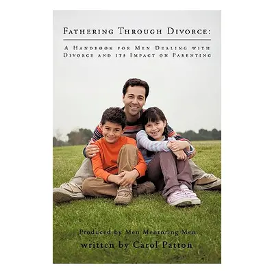 "Fathering Through Divorce: A Handbook for Men Dealing with Divorce and Its Impact on Parenting"