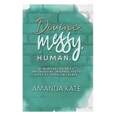 "Divine. Messy. Human.: A Spiritual Guide to Prioritising Internal Truth over External Influence