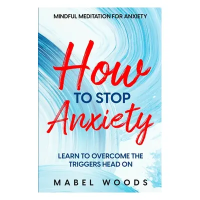 "Mindful Meditation For Anxiety: How To Stop Anxiety - Learn To Overcome The Triggers Head On" -