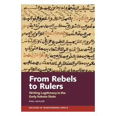 "From Rebels to Rulers: Writing Legitimacy in the Early Sokoto State" - "" ("Naylor Paul")