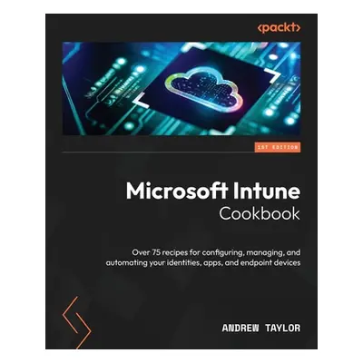 "Microsoft Intune Cookbook: Over 75 recipes for configuring, managing, and automating your ident