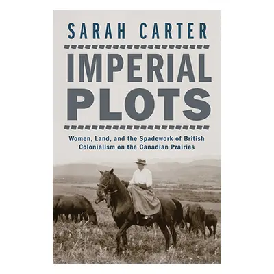 "Imperial Plots: Women, Land, and the Spadework of British Colonialism on the Canadian Prairies"