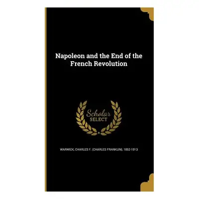 "Napoleon and the End of the French Revolution" - "" ("Warwick Charles F. (Charles Franklin)")