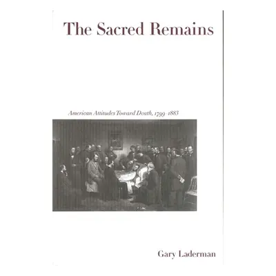 "The Sacred Remains: American Attitudes Toward Death, 1799-1883" - "" ("Laderman Gary")