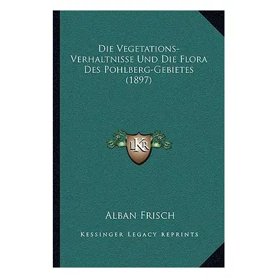 "Die Vegetations-Verhaltnisse Und Die Flora Des Pohlberg-Gebietes (1897)" - "" ("Frisch Alban")