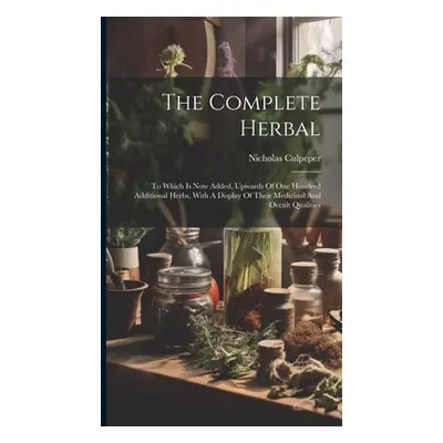 "The Complete Herbal: To Which Is Now Added, Upwards Of One Hundred Additional Herbs, With A Dis