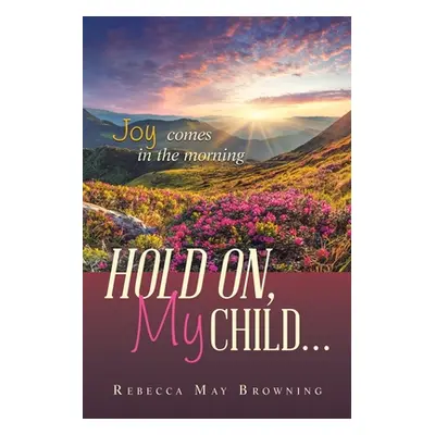 "Hold On, My Child...: Joy Comes in the Morning" - "" ("Browning Rebecca May")