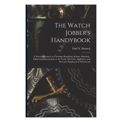 "The Watch Jobber's Handybook: A Practical Manual on Cleaning, Repairing, & Adjusting: Embracing