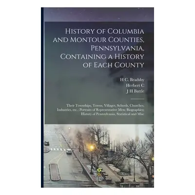 "History of Columbia and Montour Counties, Pennsylvania, Containing a History of Each County; Th