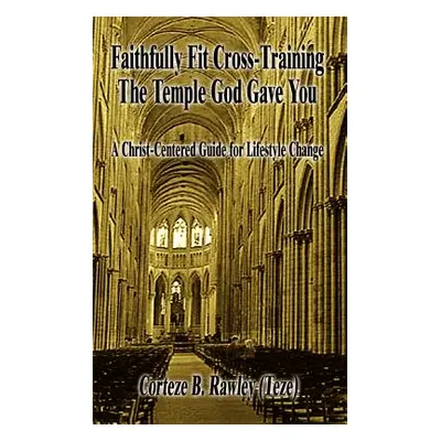 "Faithfully Fit Cross-Training The Temple God Gave You: A Christ-Centered Guide for Lifestyle Ch