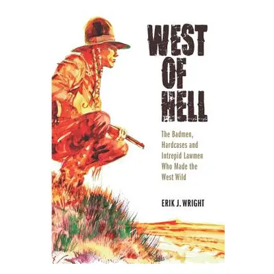 "West of Hell: The Badmen, Hardcases & Intrepid Lawmen Who Made the West Wild" - "" ("Wright Eri