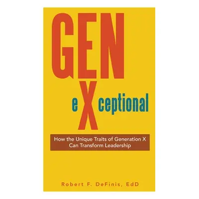 "Gen-eXceptional: How the Unique Traits of Generation X Can Transform Leadership" - "" ("Definis