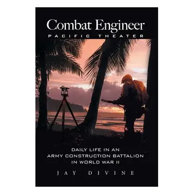 "Combat Engineer, Pacific Theater: Daily Life in an Army Construction Battalion in World War II"