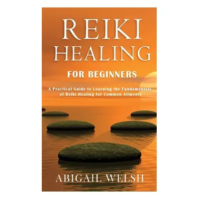 "Reiki Healing for Beginners: A Practical Guide to Learning the Fundamentals of Reiki Healing fo