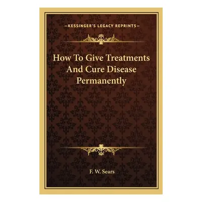 "How To Give Treatments And Cure Disease Permanently" - "" ("Sears F. W.")