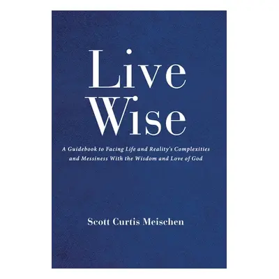 "Live Wise: A Guidebook to Facing Life and Reality's Complexities and Messiness with the Wisdom 